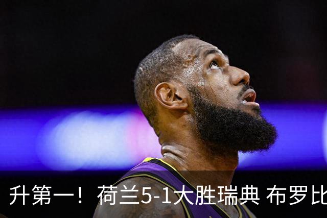 升第一！荷兰5-1大胜瑞典 布罗比双响加克波2射1传邓弗里斯2助