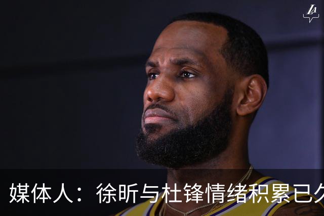 媒体人：徐昕与杜锋情绪积累已久 前者未来很难再真正回到广东队