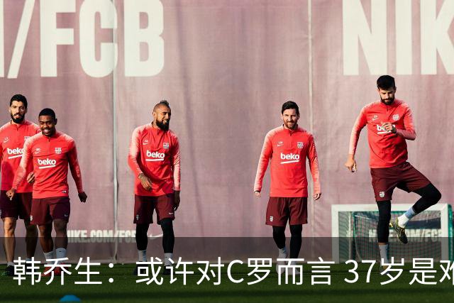 韩乔生：或许对C罗而言 37岁是难违的自然规律了